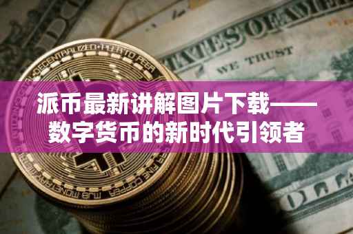 派币最新讲解图片下载——数字货币的新时代引领者