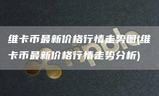维卡币最新价格行情走势图 - 维卡币最新价格行情走势分析