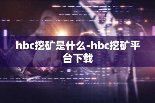 hbc挖矿是什么-hbc挖矿平台下载