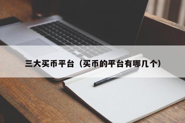 三大买币平台（买币的平台有哪几个）