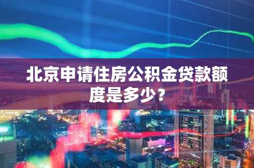 北京申请住房公积金贷款额度是多少？