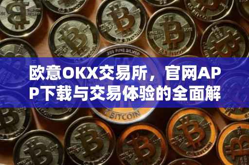 欧意OKX交易所，官网APP下载与交易体验的全面解析