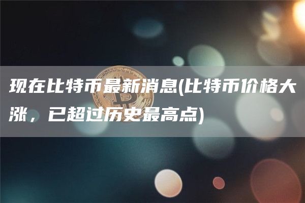 现在比特币最新消息 - 比特币价格大涨，已超过历史最高点