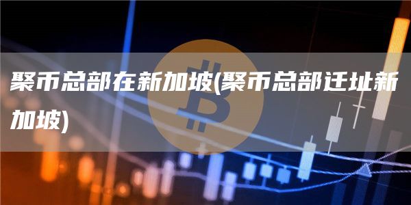 聚币总部在新加坡 - 聚币总部迁址新加坡