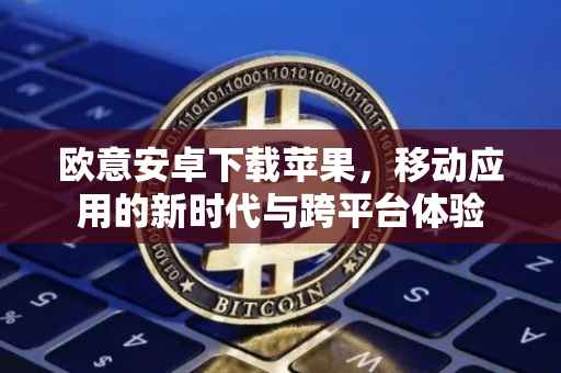 欧意安卓下载苹果，移动应用的新时代与跨平台体验