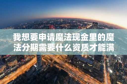 我想要申请魔法现金里的魔法分期需要什么资质才能满足审核要求？