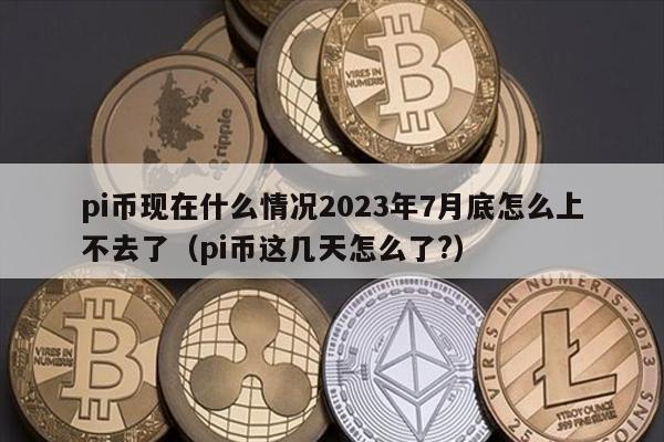pi币现在什么情况2023年7月底怎么上不去了（pi币这几天怎么了?）