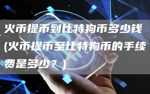 火币提币到比特狗币多少钱 - 火币提币至比特狗币的手续费是多少？