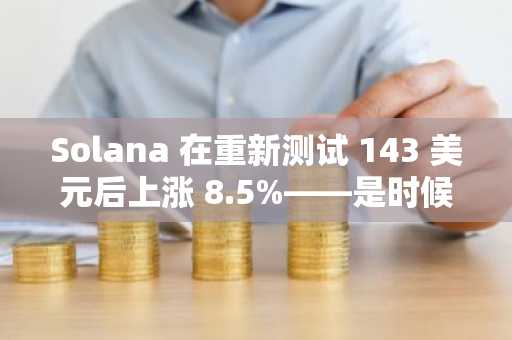 Solana 在重新测试 143 美元后上涨 8.5%——是时候大幅复苏了吗？