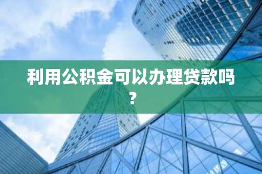 利用公积金可以办理贷款吗？