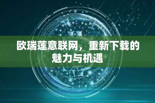 欧瑞莲意联网，重新下载的魅力与机遇