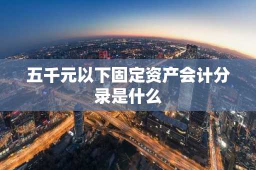 五千元以下固定资产会计分录是什么