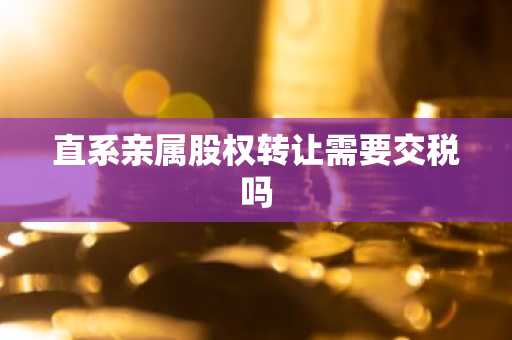 直系亲属股权转让需要交税吗