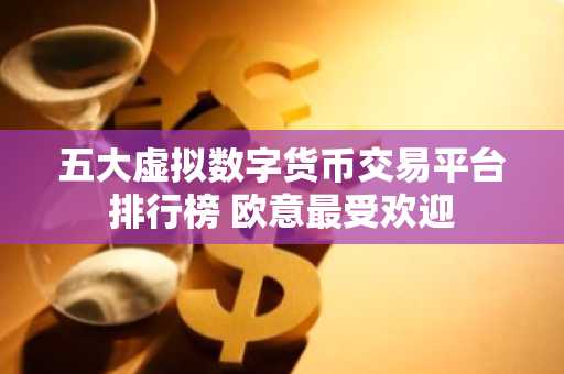 五大虚拟数字货币交易平台排行榜 欧意最受欢迎