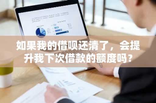 如果我的借呗还清了，会提升我下次借款的额度吗？