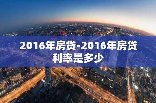 2016年房贷-2016年房贷利率是多少