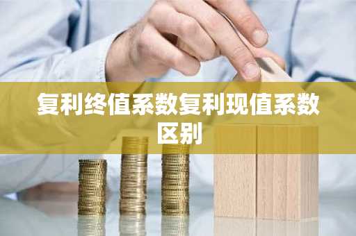 复利终值系数复利现值系数区别
