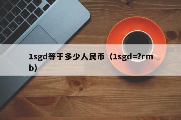 1sgd等于多少人民币（1sgd=?rmb）