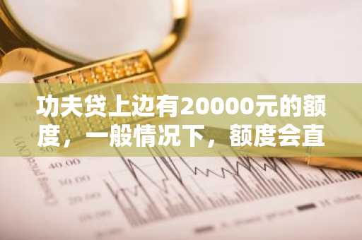 功夫贷上边有20000元的额度，一般情况下，额度会直接下款吗？