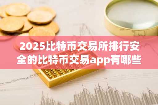 2025比特币交易所排行安全的比特币交易app有哪些？