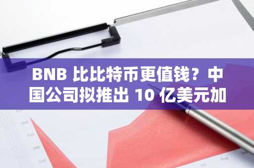 BNB 比比特币更值钱？中国公司拟推出 10 亿美元加密货币财务计划，股价应声飙升