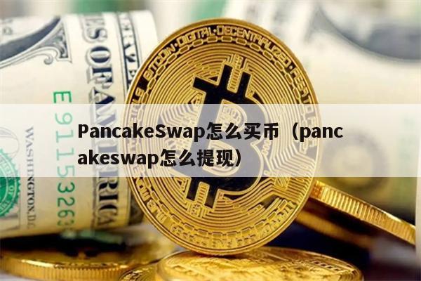 PancakeSwap怎么买币（pancakeswap怎么提现）