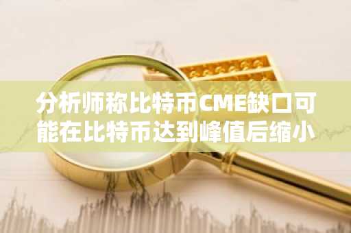分析师称比特币CME缺口可能在比特币达到峰值后缩小