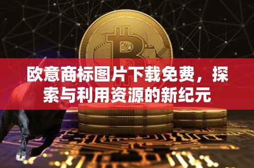 欧意商标图片下载免费，探索与利用资源的新纪元