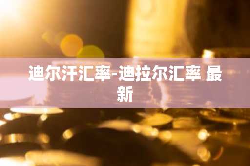 迪尔汗汇率-迪拉尔汇率 最新