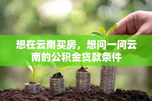 想在云南买房，想问一问云南的公积金贷款条件