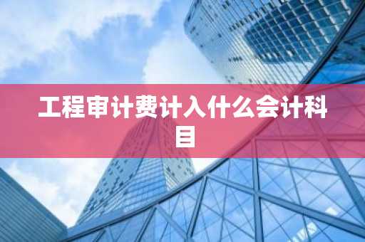 工程审计费计入什么会计科目