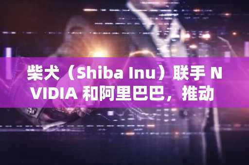 柴犬（Shiba Inu）联手 NVIDIA 和阿里巴巴，推动 AI 游戏平台发展以应对价格挑战