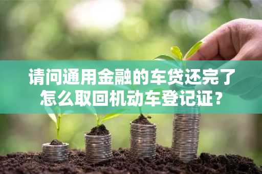 请问通用金融的车贷还完了怎么取回机动车登记证？