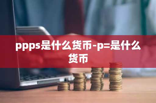 ppps是什么货币-p=是什么货币