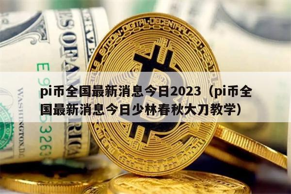 pi币全国最新消息今日2023（pi币全国最新消息今日少林春秋大刀教学）