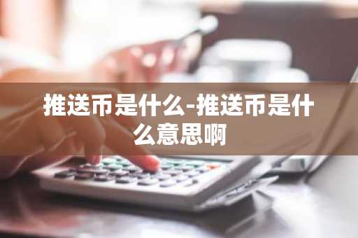 推送币是什么-推送币是什么意思啊