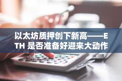 以太坊质押创下新高——ETH 是否准备好迎来大动作？