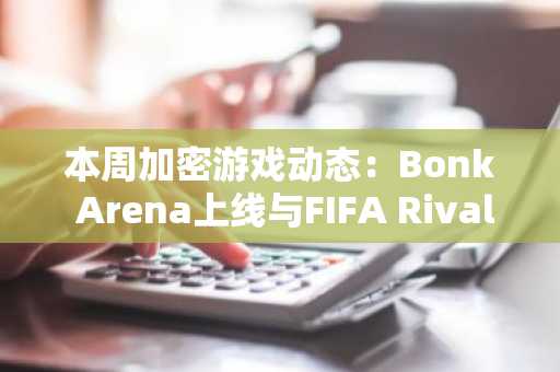 本周加密游戏动态：Bonk Arena上线与FIFA Rivals即将发布引领行业热点