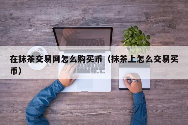 在抹茶交易网怎么购买币（抹茶上怎么交易买币）