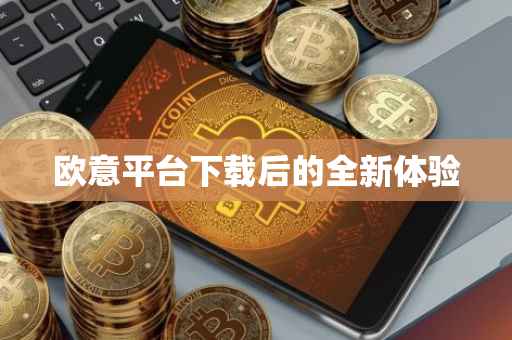欧意平台下载后的全新体验