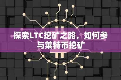 探索LTC挖矿之路，如何参与莱特币挖矿