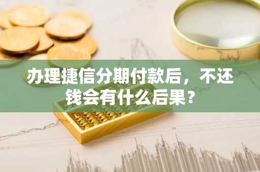 办理捷信分期付款后，不还钱会有什么后果？