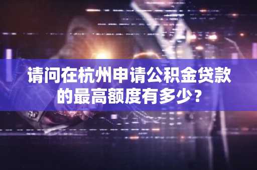 请问在杭州申请公积金贷款的最高额度有多少？