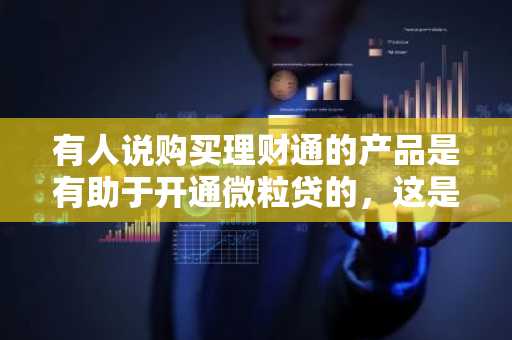 有人说购买理财通的产品是有助于开通微粒贷的，这是真的吗？请好心人士告知。