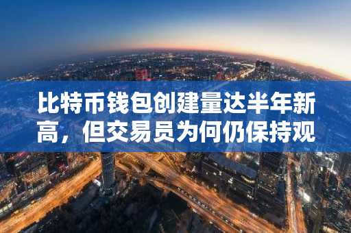 比特币钱包创建量达半年新高，但交易员为何仍保持观望？
