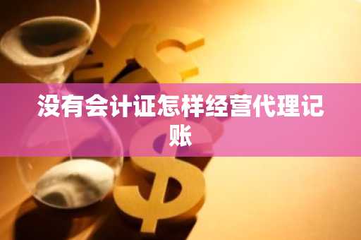 没有会计证怎样经营代理记账