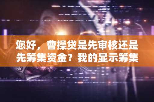 您好，曹操贷是先审核还是先筹集资金？我的显示筹集资金是什么意思？多久能到账啊？