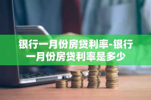 银行一月份房贷利率-银行一月份房贷利率是多少