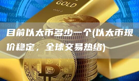 目前以太币多少一个 - 以太币现价稳定，全球交易热络