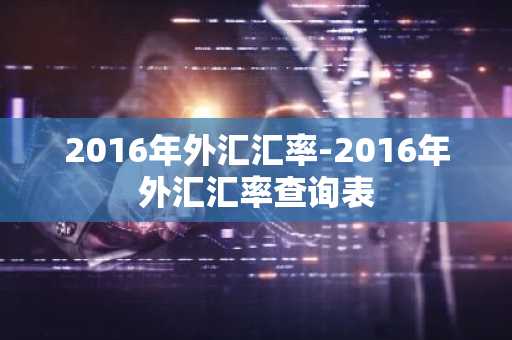2016年外汇汇率-2016年外汇汇率查询表